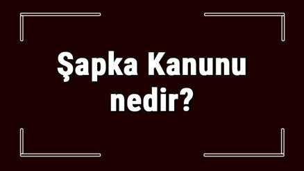 Şapka Kanunu nedir, ne zaman ve neden çıkarıldı Şapka Kanunu nedir, ne zaman ve neden çıkarıldı