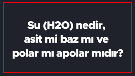 Su (H2O) nedir, asit mi baz mı ve polar mı apolar mıdır