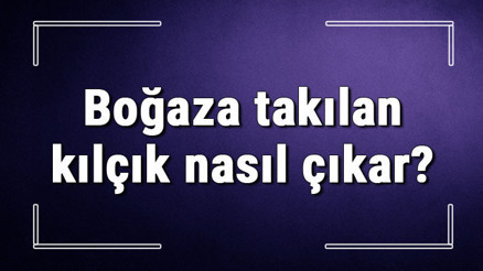 Boğaza takılan kılçık nasıl çıkar Boğazda kalan yemek, ekmek artığı nasıl gider