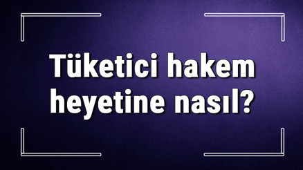 Tüketici hakem heyetine nasıl ve hangi konularda başvurulur E-devletten heyete nasıl başvurulur