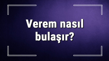 Verem nasıl bulaşır Verem kimlere bulaşır, belirtileri nelerdir