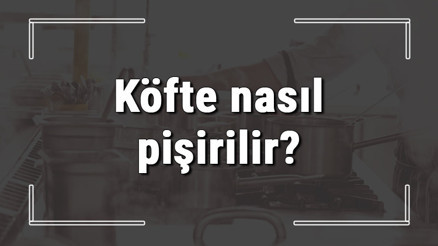 Köfte nasıl pişirilir En iyi köfte nasıl yapılır Köftenin piştiğini nasıl anlaşılır