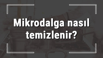 Mikrodalga nasıl temizlenir İçi yanmış mikrodalga ve yağları nasıl temizlenmeli