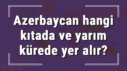 Azerbaycan hangi kıtada ve yarım kürede yer alır Azerbaycan hangi dine mensup, hangi dili, alfabeyi ve takvimi kullanıyor