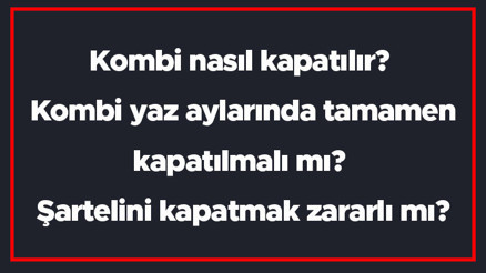 Kombi nasıl kapatılır Kombi yaz aylarında tamamen kapatılmalı mı Şartelini kapatmak zararlı mı