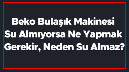 Beko Bulaşık Makinesi Su Almıyorsa Ne Yapmak Gerekir, Neden Su Almaz Beko Bulaşık Makinesi Su Almama Sorunu Ve Çözümü