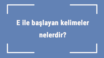 E ile başlayan kelimeler nelerdir Sonu e harfiyle biten kelime listesi (3, 4, 5, 6 ve 7 harfli)