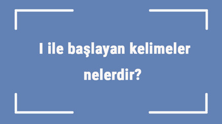 I ile başlayan kelimeler nelerdir Sonu ı harfiyle biten kelime listesi (3, 4, 5, 6 ve 7 harfli)