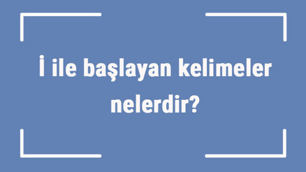 İ ile başlayan kelimeler nelerdir Sonu i harfiyle biten kelime listesi (3, 4, 5, 6 ve 7 harfli)