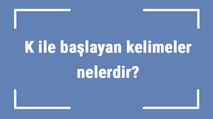 K ile başlayan kelimeler nelerdir Sonu k harfiyle biten kelime listesi (3, 4, 5, 6 ve 7 harfli)
