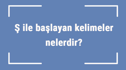 Ş ile başlayan kelimeler nelerdir Sonu ş harfiyle biten kelime listesi (3, 4, 5, 6 ve 7 harfli)
