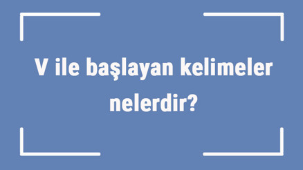 V ile başlayan kelimeler nelerdir Sonu v harfiyle biten kelime listesi (3, 4, 5, 6 ve 7 harfli)