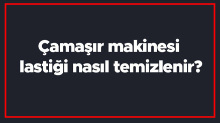 Çamaşır makinesi lastiği nasıl temizlenir Lastikteki kireç nasıl temizlenir