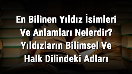 En Bilinen Yıldız İsimleri Ve Anlamları Nelerdir Yıldızların Bilimsel Ve Halk Dilindeki Adları