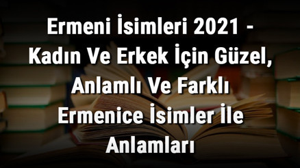 Ermeni İsimleri (GÜNCEL) - Kadın Ve Erkek İçin Güzel, Anlamlı Ve Farklı Ermenice İsimler İle Anlamları