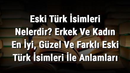 Eski Türk İsimleri Nelerdir Erkek Ve Kadın En İyi, Güzel Ve Farklı Eski Türk İsimleri İle Anlamları Eski Türk İsimleri Nelerdir Erkek Ve Kadın En İyi, Güzel Ve Farklı Eski Türk İsimleri İle Anlamları