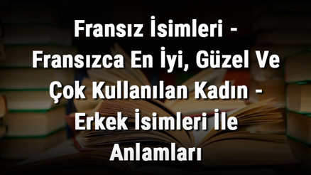 Fransız İsimleri - Fransızca En İyi, Güzel Ve Çok Kullanılan Kadın - Erkek İsimleri İle Anlamları Fransız İsimleri - Fransızca En İyi, Güzel Ve Çok Kullanılan Kadın - Erkek İsimleri İle Anlamları