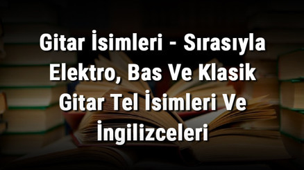 Gitar İsimleri - Sırasıyla Elektro, Bas Ve Klasik Gitar Tel İsimleri Ve İngilizceleri