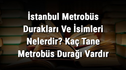 Metrobüs Durakları 2024 - İstanbul metrobüs durak isimleri nelerdir Anadolu ve Avrupa Yakası kaç tane durak var ve kaç dakika