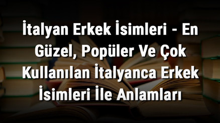 İtalyan Erkek İsimleri - En Güzel, Popüler Ve Çok Kullanılan İtalyanca Erkek İsimleri İle Anlamları