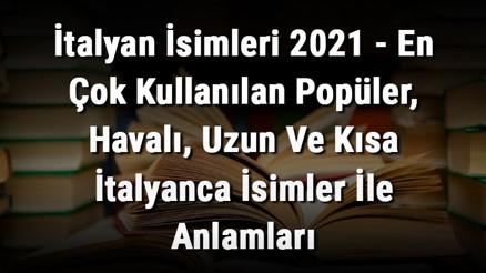 İtalyan İsimleri (GÜNCEL) - En Çok Kullanılan Popüler, Havalı, Uzun Ve Kısa İtalyanca İsimler İle Anlamları