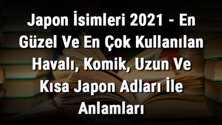 Japon İsimleri (Güncel) - En Güzel Ve En Çok Kullanılan Havalı, Komik, Uzun Ve Kısa Japon Adları İle Anlamları Japon İsimleri (Güncel) - En Güzel Ve En Çok Kullanılan Havalı, Komik, Uzun Ve Kısa Japon Adları İle Anlamları