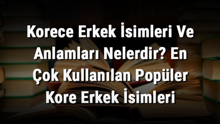 Korece Erkek İsimleri Ve Anlamları Nelerdir En Çok Kullanılan Popüler Kore Erkek İsimleri