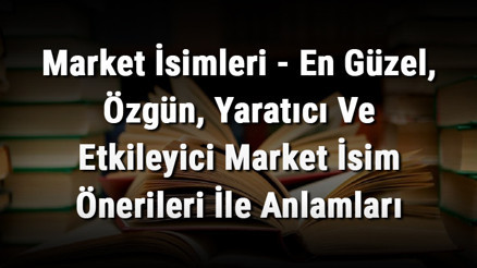 Market İsimleri - En Güzel, Özgün, Yaratıcı Ve Etkileyici Market İsim Önerileri İle Anlamları Market İsimleri - En Güzel, Özgün, Yaratıcı Ve Etkileyici Market İsim Önerileri İle Anlamları