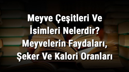 Meyve Çeşitleri Ve İsimleri Nelerdir Meyvelerin Faydaları, Şeker Ve Kalori Oranları