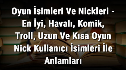 Oyun İsimleri Ve Nickleri - En İyi, Havalı, Komik, Troll, Uzun Ve Kısa Oyun Nick Kullanıcı İsimleri İle Anlamları