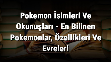 Pokemon İsimleri Ve Okunuşları - En Bilinen Pokemonlar, Özellikleri Ve Evreleri