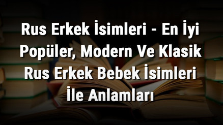 Rus Erkek İsimleri - En İyi Popüler, Modern Ve Klasik Rus Erkek Bebek İsimleri İle Anlamları