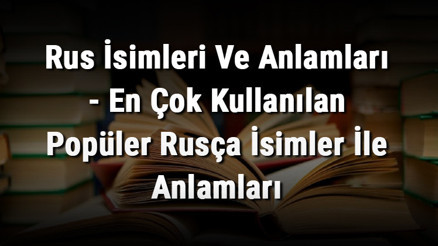 Rus İsimleri Ve Anlamları - En Çok Kullanılan Popüler Rusça İsimler İle Anlamları Rus İsimleri Ve Anlamları - En Çok Kullanılan Popüler Rusça İsimler İle Anlamları