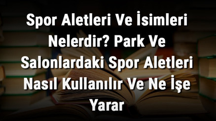 Spor Aletleri Ve İsimleri Nelerdir Park Ve Salonlardaki Spor Aletleri Nasıl Kullanılır Ve Ne İşe Yarar