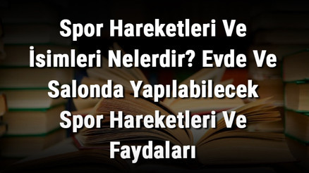 Spor Hareketleri Ve İsimleri Nelerdir Evde Ve Salonda Yapılabilecek Spor Hareketleri Ve Faydaları