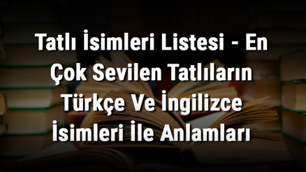 Tatlı İsimleri Listesi - En Çok Sevilen Tatlıların Türkçe Ve İngilizce İsimleri İle Anlamları