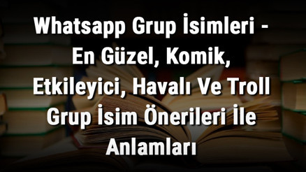 Whatsapp Grup İsimleri - En Güzel, Komik, Etkileyici, Havalı Ve Troll Grup İsim Önerileri İle Anlamları