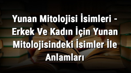 Yunan Mitolojisi İsimleri - Erkek Ve Kadın İçin Yunan Mitolojisindeki İsimler İle Anlamları