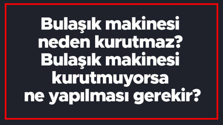 Bulaşık makinesi neden kurutmaz Bulaşık makinesi kurutmuyorsa ne yapılması gerekir