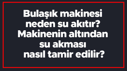 Bulaşık makinesi neden su akıtır Makinenin altından su akması nasıl tamir edilir Bulaşık makinesi neden su akıtır Makinenin altından su akması nasıl tamir edilir