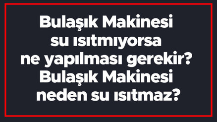 Bulaşık Makinesi su ısıtmıyorsa ne yapılması gerekir Bulaşık Makinesi neden su ısıtmaz