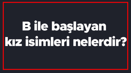 B ile başlayan kız isimleri nelerdir B harfiyle başlayan kadın isimlerinin anlamları