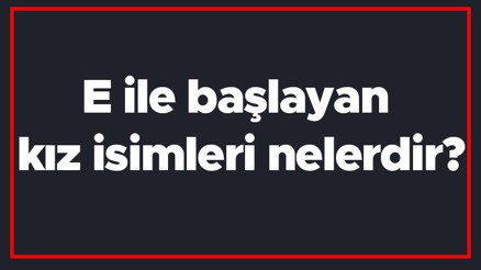 E ile başlayan kız isimleri nelerdir E harfiyle başlayan kadın isimlerinin anlamları