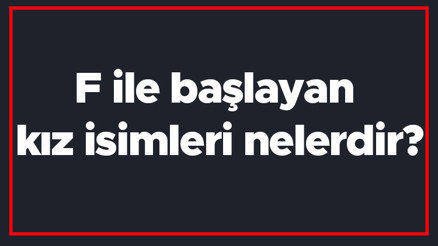 F ile başlayan kız isimleri nelerdir F harfiyle başlayan kadın isimlerinin anlamları