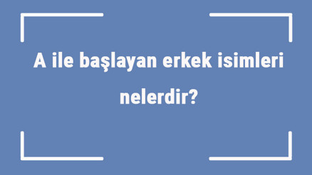 A ile başlayan erkek isimleri nelerdir A harfiyle başlayan erkek isimlerinin anlamları