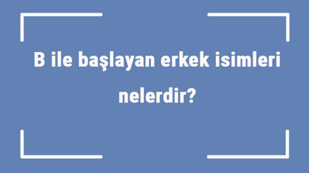 B ile başlayan erkek isimleri nelerdir B harfiyle başlayan erkek isimlerinin anlamları
