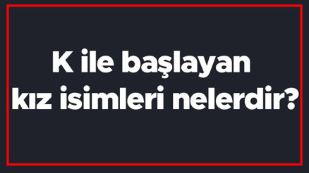 K ile başlayan kız isimleri nelerdir K harfiyle başlayan kadın isimlerinin anlamları