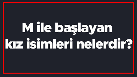M ile başlayan kız isimleri nelerdir M harfiyle başlayan kadın isimlerinin anlamları