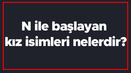 N ile başlayan kız isimleri nelerdir N harfiyle başlayan kadın isimlerinin anlamları
