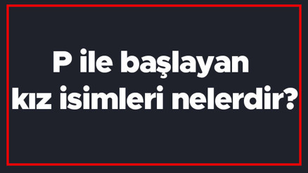 P ile başlayan kız isimleri nelerdir P harfiyle başlayan kadın isimlerinin anlamları